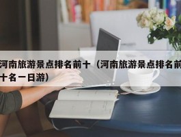 河南旅游景点排名前十（河南旅游景点排名前十名一日游）