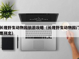 长隆野生动物园旅游攻略（长隆野生动物园门票预定）