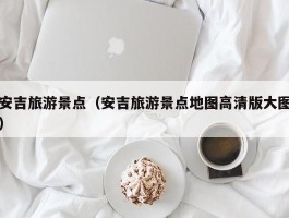 安吉旅游景点（安吉旅游景点地图高清版大图）