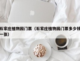石家庄植物园门票（石家庄植物园门票多少钱一张）