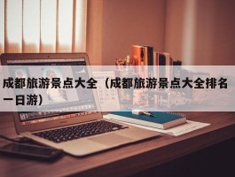 成都旅游景点大全（成都旅游景点大全排名 一日游）