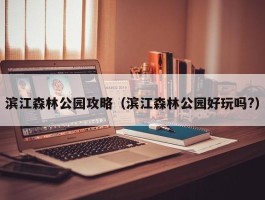 滨江森林公园攻略（滨江森林公园好玩吗?）