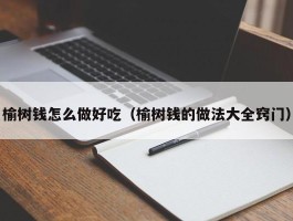 榆树钱怎么做好吃（榆树钱的做法大全窍门）