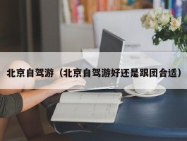 北京自驾游（北京自驾游好还是跟团合适）