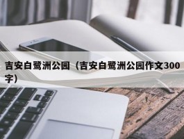 吉安白鹭洲公园（吉安白鹭洲公园作文300字）