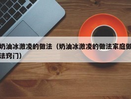 奶油冰激凌的做法（奶油冰激凌的做法家庭做法窍门）