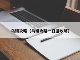 乌镇攻略（乌镇攻略一日游攻略）