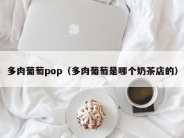 多肉葡萄pop（多肉葡萄是哪个奶茶店的）