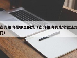 南乳扣肉是哪里的菜（南乳扣肉的家常做法窍门）