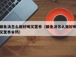 鲫鱼汤怎么做好喝又营养（鲫鱼汤怎么做好喝又营养补钙）