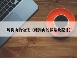 炖狗肉的做法（炖狗肉的做法及配斿）