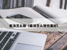 姜汤怎么做（姜汤怎么做效果好）