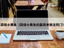 蒜烧小黄鱼（蒜烧小黄鱼的最简单做法窍门）