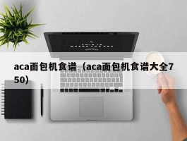 aca面包机食谱（aca面包机食谱大全750）