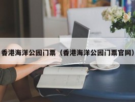 香港海洋公园门票（香港海洋公园门票官网）