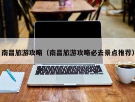 南昌旅游攻略（南昌旅游攻略必去景点推荐）