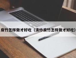 腐竹怎样做才好吃（清炒腐竹怎样做才好吃）
