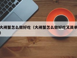 大闸蟹怎么做好吃（大闸蟹怎么做好吃又简单）