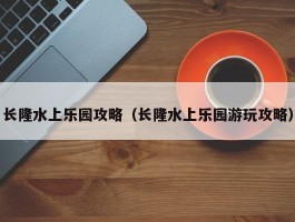 长隆水上乐园攻略（长隆水上乐园游玩攻略）