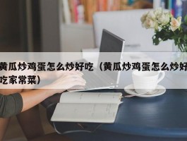 黄瓜炒鸡蛋怎么炒好吃（黄瓜炒鸡蛋怎么炒好吃家常菜）