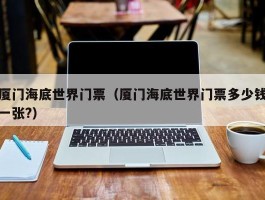 厦门海底世界门票（厦门海底世界门票多少钱一张?）