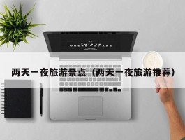 两天一夜旅游景点（两天一夜旅游推荐）