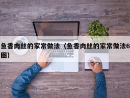鱼香肉丝的家常做法（鱼香肉丝的家常做法6图）