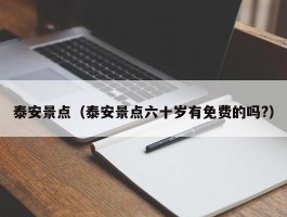 泰安景点（泰安景点六十岁有免费的吗?）