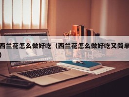 西兰花怎么做好吃（西兰花怎么做好吃又简单）