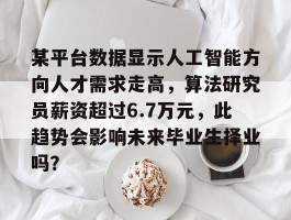 包含某平台数据显示人工智能方向人才需求走高，算法研究员薪资超过6.7万元，此趋势会影响未来毕业生择业吗？的词条