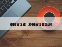 泰国芭堤雅（泰国芭堤雅旅游）