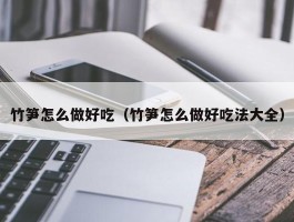 竹笋怎么做好吃（竹笋怎么做好吃法大全）