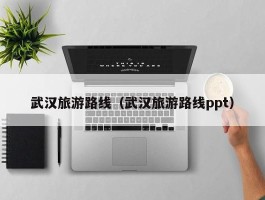 武汉旅游路线（武汉旅游路线ppt）