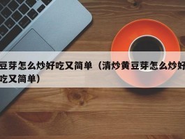 豆芽怎么炒好吃又简单（清炒黄豆芽怎么炒好吃又简单）