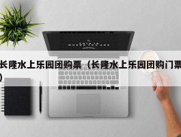 长隆水上乐园团购票（长隆水上乐园团购门票）