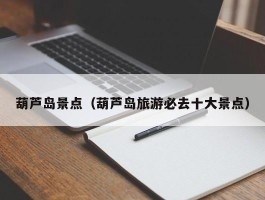 葫芦岛景点（葫芦岛旅游必去十大景点）