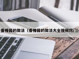 香椿酱的做法（香椿酱的做法大全视频窍门）