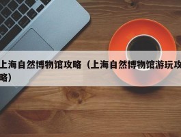 上海自然博物馆攻略（上海自然博物馆游玩攻略）