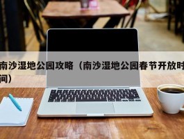 南沙湿地公园攻略（南沙湿地公园春节开放时间）
