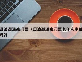 团泊湖温泉门票（团泊湖温泉门票老年人半价吗?）