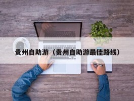 贵州自助游（贵州自助游最佳路线）